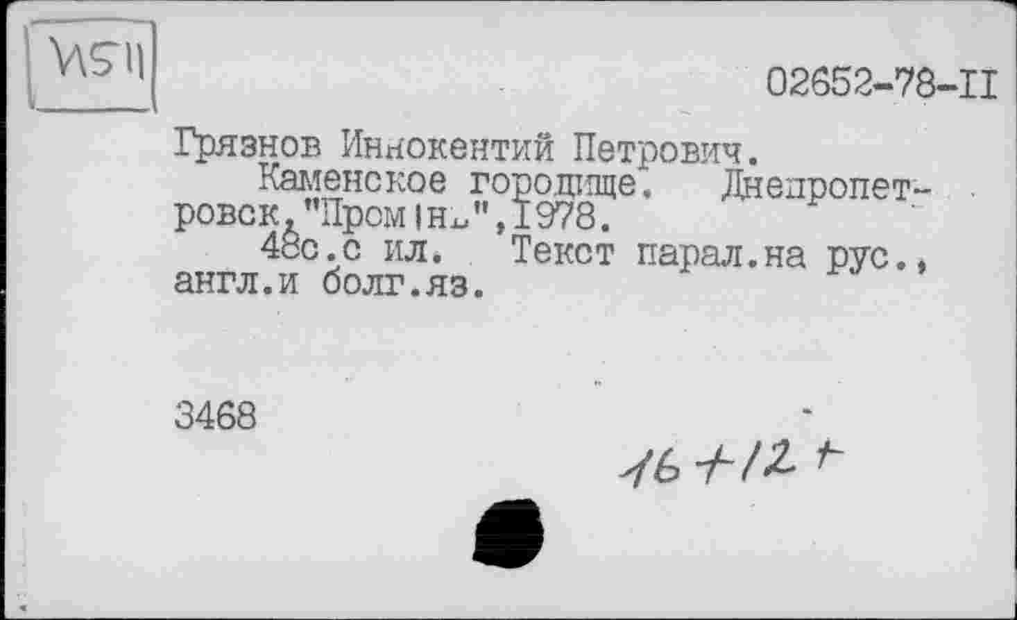 ﻿
02852-78-11
Грязнов Иннокентий Петрович.
Каменское городище. Днепропет-ровск."Пром |Нх/’, 1978.
48с.с ил. Текст парал.на рус.* англ.и болг.яз.
3488
V6 -М2-